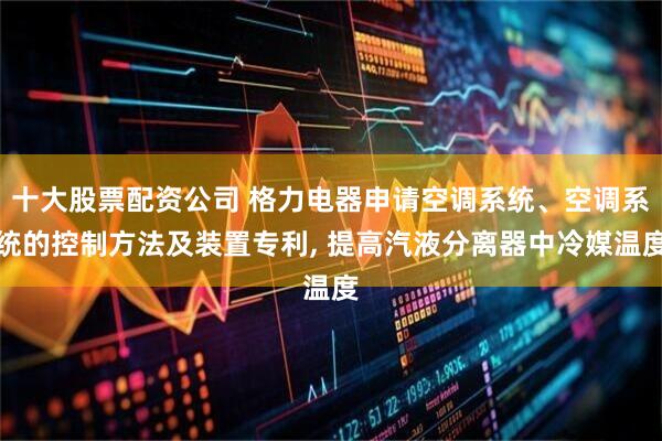十大股票配资公司 格力电器申请空调系统、空调系统的控制方法及装置专利, 提高汽液分离器中冷媒温度