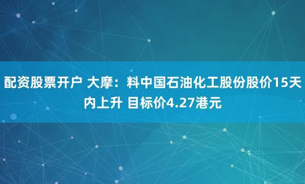 配资股票开户 大摩：料中国石油化工股份股价15天内上升 目标价4.27港元