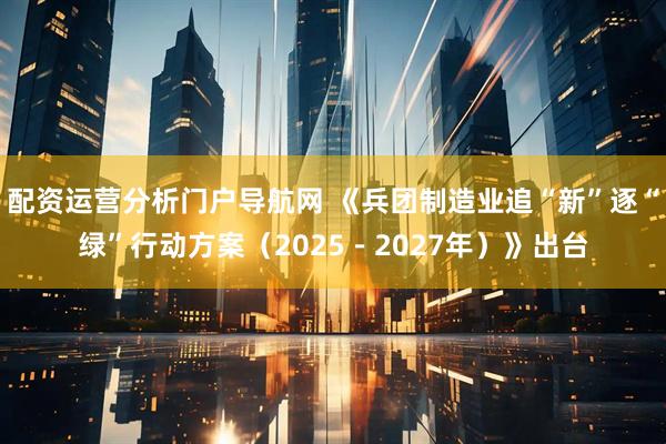 配资运营分析门户导航网 《兵团制造业追“新”逐“绿”行动方案（2025－2027年）》出台