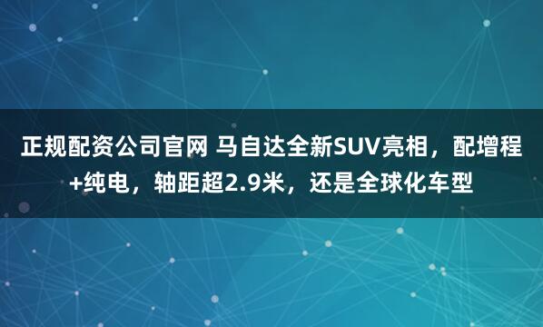 正规配资公司官网 马自达全新SUV亮相，配增程+纯电，轴距超2.9米，还是全球化车型