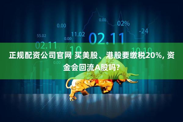 正规配资公司官网 买美股、港股要缴税20%, 资金会回流A股吗?