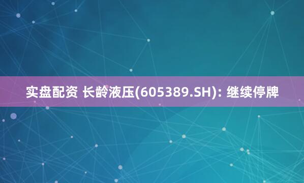 实盘配资 长龄液压(605389.SH): 继续停牌