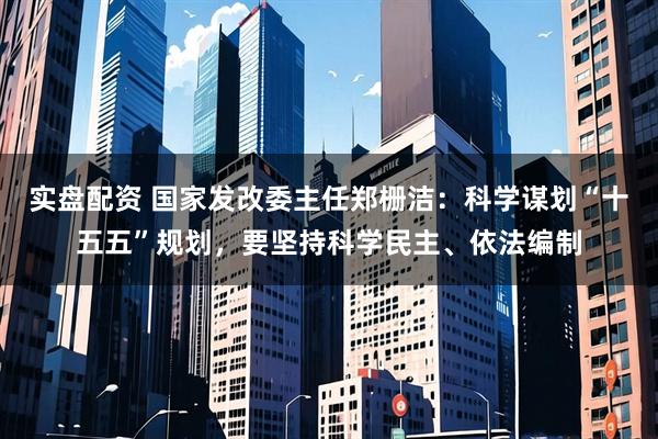 实盘配资 国家发改委主任郑栅洁：科学谋划“十五五”规划，要坚持科学民主、依法编制