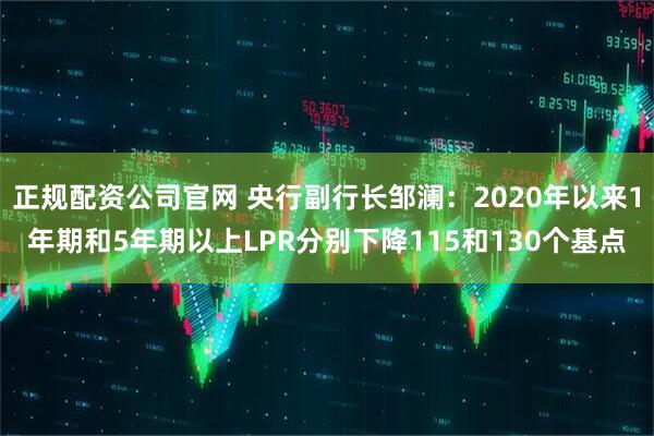 正规配资公司官网 央行副行长邹澜：2020年以来1年期和5年期以上LPR分别下降115和130个基点
