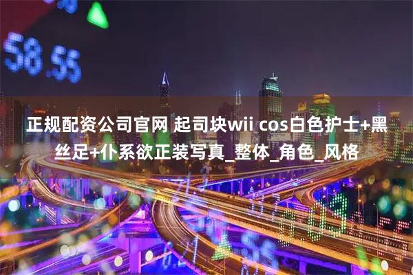 正规配资公司官网 起司块wii cos白色护士+黑丝足+仆系欲正装写真_整体_角色_风格