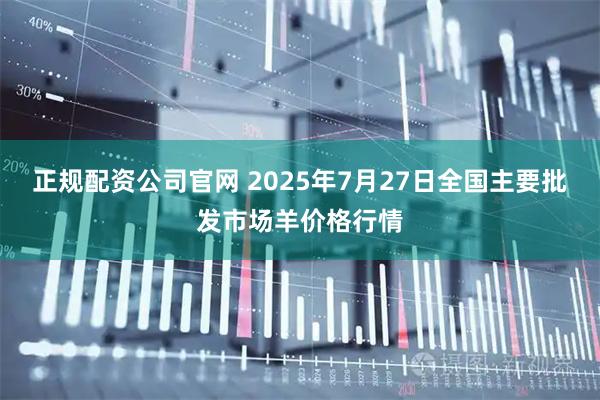 正规配资公司官网 2025年7月27日全国主要批发市场羊价格行情