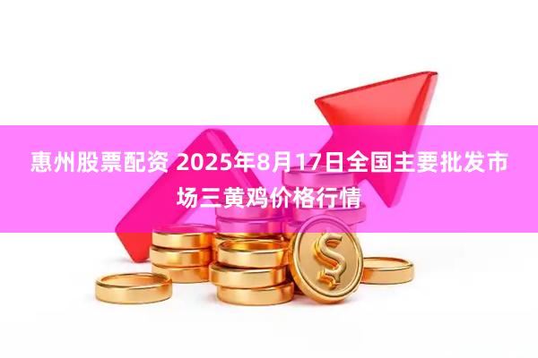 惠州股票配资 2025年8月17日全国主要批发市场三黄鸡价格行情