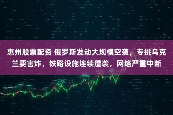 惠州股票配资 俄罗斯发动大规模空袭，专挑乌克兰要害炸，铁路设施连续遭袭，网络严重中断