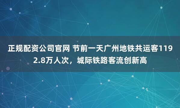 正规配资公司官网 节前一天广州地铁共运客1192.8万人次，城际铁路客流创新高