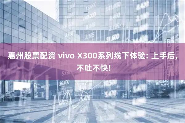 惠州股票配资 vivo X300系列线下体验: 上手后, 不吐不快!