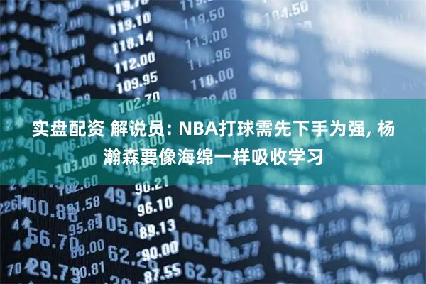 实盘配资 解说员: NBA打球需先下手为强, 杨瀚森要像海绵一样吸收学习