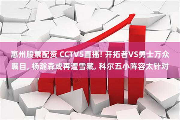 惠州股票配资 CCTV5直播! 开拓者VS勇士万众瞩目, 杨瀚森或再遭雪藏, 科尔五小阵容太针对