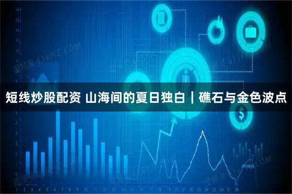 短线炒股配资 山海间的夏日独白｜礁石与金色波点