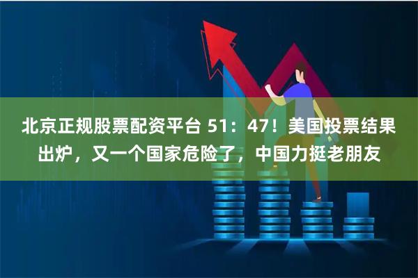 北京正规股票配资平台 51：47！美国投票结果出炉，又一个国家危险了，中国力挺老朋友