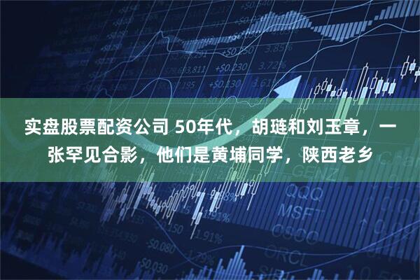 实盘股票配资公司 50年代，胡琏和刘玉章，一张罕见合影，他们是黄埔同学，陕西老乡