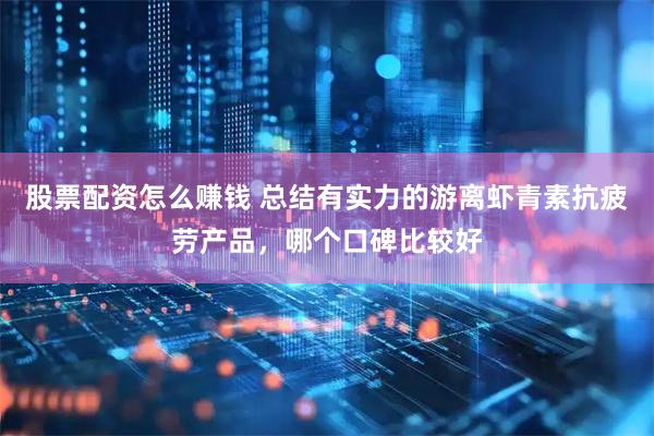 股票配资怎么赚钱 总结有实力的游离虾青素抗疲劳产品，哪个口碑比较好