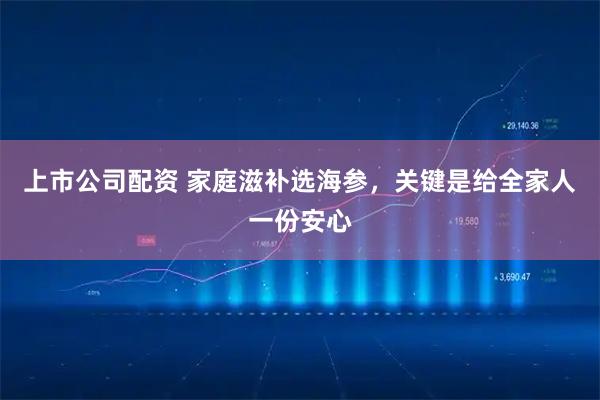 上市公司配资 家庭滋补选海参，关键是给全家人一份安心