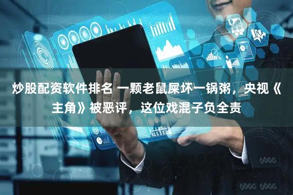 炒股配资软件排名 一颗老鼠屎坏一锅粥，央视《主角》被恶评，这位戏混子负全责