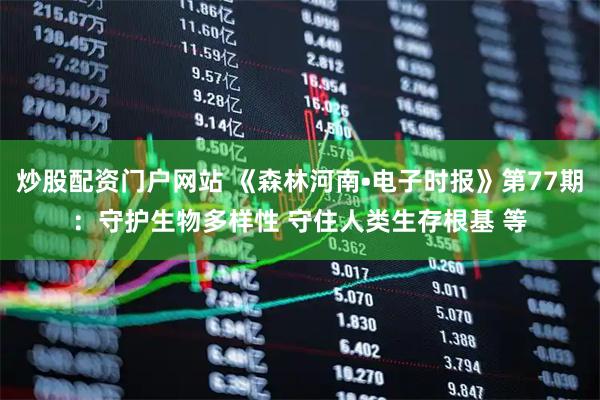 炒股配资门户网站 《森林河南•电子时报》第77期：守护生物多样性 守住人类生存根基 等